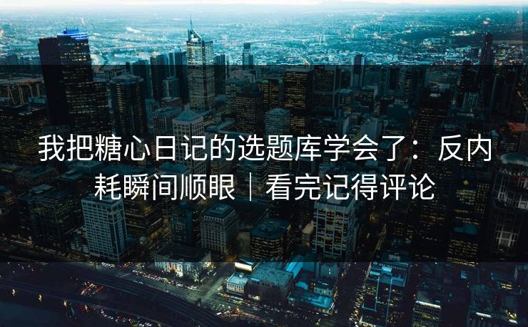 我把糖心日记的选题库学会了：反内耗瞬间顺眼｜看完记得评论