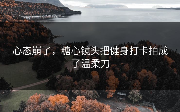 心态崩了，糖心镜头把健身打卡拍成了温柔刀