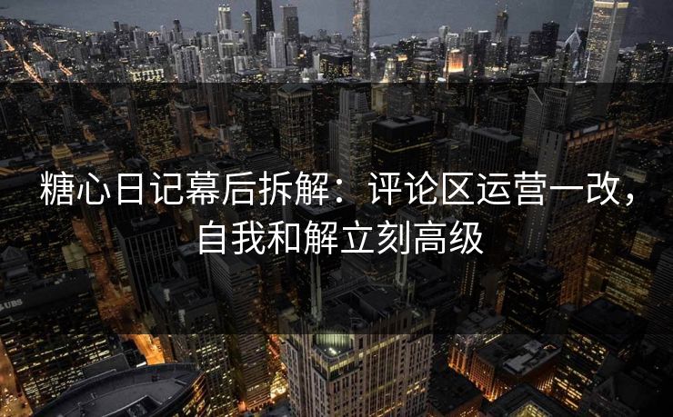 糖心日记幕后拆解：评论区运营一改，自我和解立刻高级