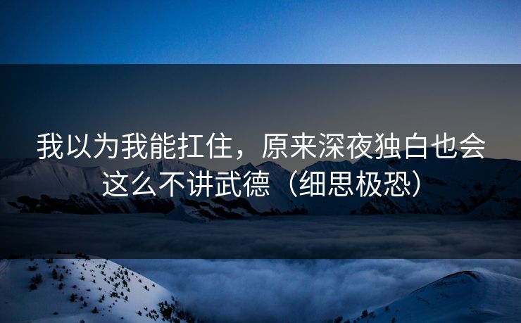 我以为我能扛住，原来深夜独白也会这么不讲武德（细思极恐）