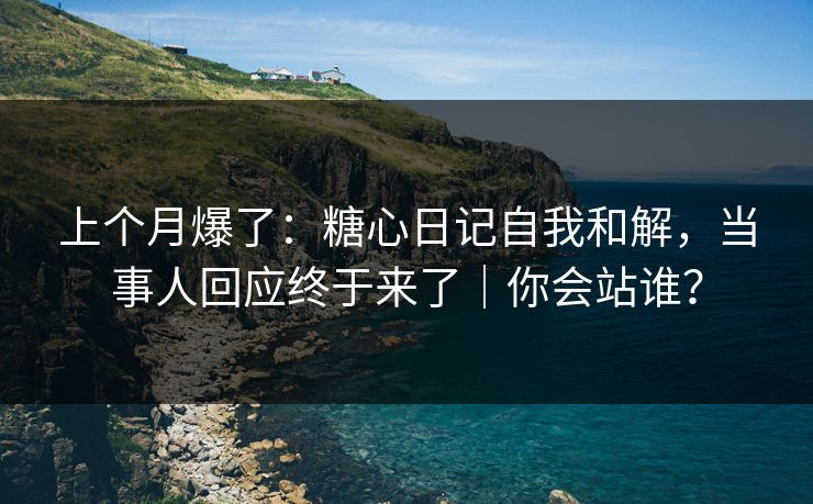 上个月爆了：糖心日记自我和解，当事人回应终于来了｜你会站谁？
