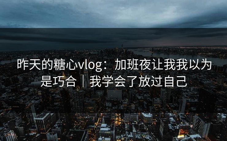 昨天的糖心vlog：加班夜让我我以为是巧合｜我学会了放过自己