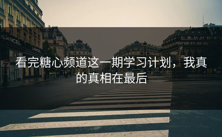 看完糖心频道这一期学习计划,我真的真相在最后 看完糖心频道这一期学习计划,我真的真相在最后