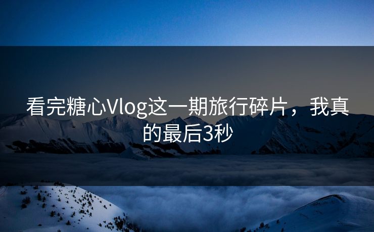 看完糖心Vlog这一期旅行碎片,我真的最后3秒 看完糖心Vlog这一期旅行碎片,我真的最后3秒