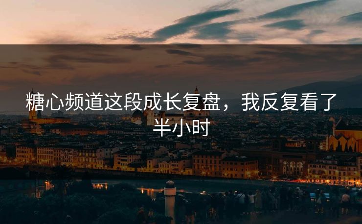 糖心频道这段成长复盘，我反复看了半小时