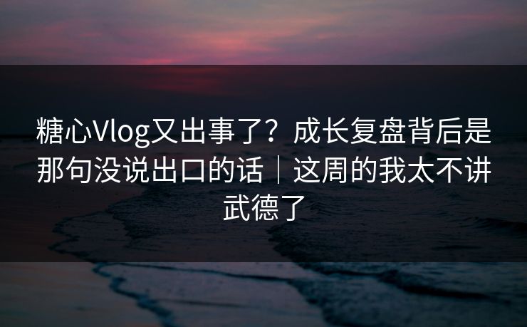 糖心Vlog又出事了?成长复盘背后是那句没说出口的话|这周的我太不讲武德了 糖心Vlog又出事了?成长复盘背后是那句没说出口的话|这周的我太不讲武德了